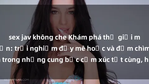 sex jav không che Khám phá thế giới mới với sex người lớn: trải nghiệm đầy mê hoặc và đắm chìm trong những cung bậc cảm xúc tột cùng, hứng khởi và cuốn hút.