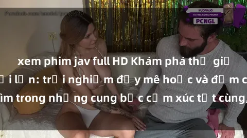 xem phim jav full HD Khám phá thế giới mới với sex người lớn: trải nghiệm đầy mê hoặc và đắm chìm trong những cung bậc cảm xúc tột cùng, hứng khởi và cuốn hút.