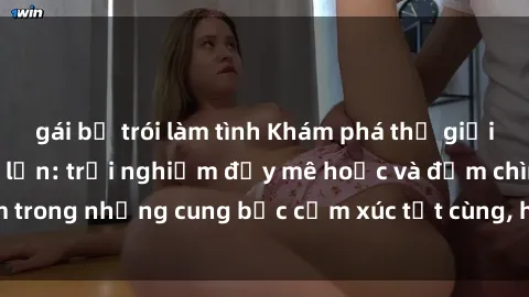 gái bị trói làm tình Khám phá thế giới mới với sex người lớn: trải nghiệm đầy mê hoặc và đắm chìm trong những cung bậc cảm xúc tột cùng, hứng khởi và cuốn hút.