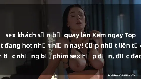 sex khách sạn bị quay lén Xem ngay Top phim sex mới nhất đang hot nhất hiện nay! Cập nhật liên tục những bộ phim sex hấp dẫn, độc đáo và đầy kích thích.