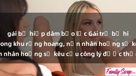 gái bị hiếp dâm bạo lực Gái trẻ bị hiếp dâm bạo lực trong khu rừng hoang, nạn nhân hoảng sợ kêu cầu công lý được thực thi