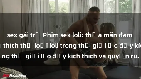 sex gái trẻ Phim sex loli: thỏa mãn đam mê của người yêu thích thể loại loli trong thế giới ảo đầy kích thích và quyến rũ.