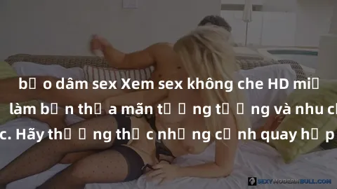 bạo dâm sex Xem sex không che HD miễn phí đảm bảo sẽ làm bạn thỏa mãn tưởng tượng và nhu cầu tình dục. Hãy thưởng thức những cảnh quay hấp dẫn và mãnh liệt ngay bây giờ!