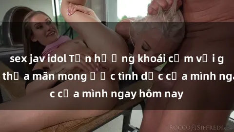 sex jav idol Tận hưởng khoái cảm với gái xinh sex, thỏa mãn mong ước tình dục của mình ngay hôm nay