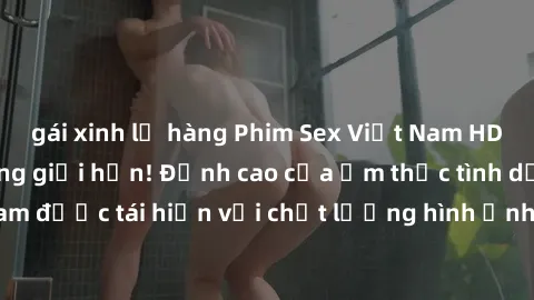 gái xinh lộ hàng Phim Sex Việt Nam HD - Xem ngay và không giới hạn! Đỉnh cao của ẩm thực tình dục Việt Nam được tái hiện với chất lượng hình ảnh sắc nét. Hãy thưởng thức ngay!