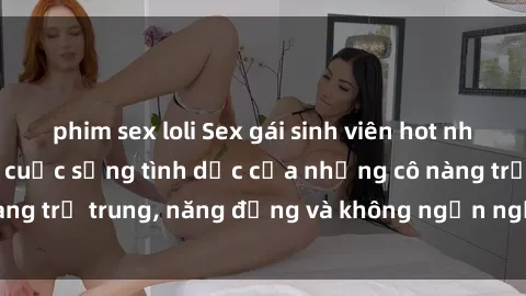 phim sex loli Sex gái sinh viên hot nhất: Cùng khám phá cuộc sống tình dục của những cô nàng trẻ trung, năng động và không ngần ngại thử nghiệm!