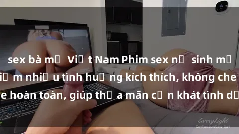 sex bà mẹ Việt Nam Phim sex nữ sinh mới nhất: Trải nghiệm nhiều tình huống kích thích, không che hoàn toàn, giúp thỏa mãn cơn khát tình dục của các bạn trẻ