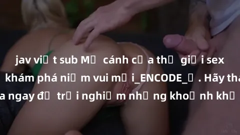 jav việt sub Mở cánh cửa thế giới sex MILF Việt Nam để khám phá niềm vui mới_ENCODE_. Hãy tham gia ngay để trải nghiệm những khoảnh khắc đầy kích thích và đam mê.