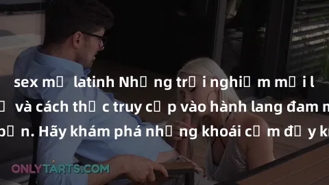 sex mỹ latinh Những trải nghiệm mới lạ với sex tập thể và cách thức truy cập vào hành lang đam mê của bạn. Hãy khám phá những khoái cảm đầy kích thích với tập thể hấp dẫn!