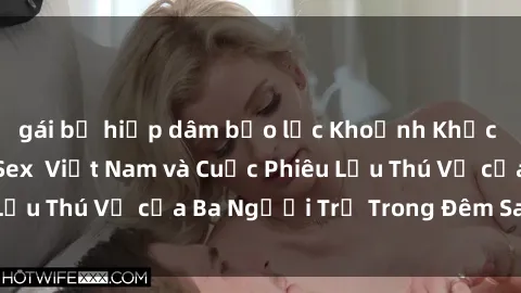 gái bị hiếp dâm bạo lực Khoảnh Khắc Đầy Kịch Tính: Sex  Việt Nam và Cuộc Phiêu Lưu Thú Vị của Ba Người Trẻ Trong Đêm Say Đắm